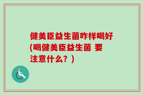 健美臣益生菌咋样喝好(喝健美臣益生菌 要注意什么？)