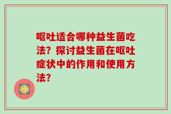 适合哪种益生菌吃法?探讨益生菌在症状中的作用和使用方法? 适合哪种益生菌吃法?探讨益生菌在症状中的作用和使用方法?