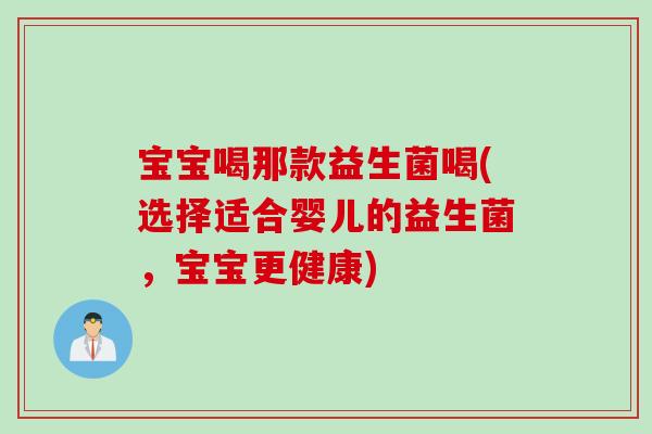 宝宝喝那款益生菌喝(选择适合婴儿的益生菌，宝宝更健康)