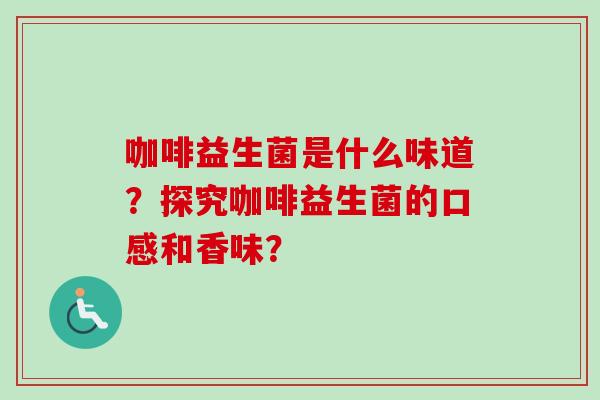 咖啡益生菌是什么味道？探究咖啡益生菌的口感和香味？