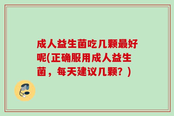 成人益生菌吃几颗好呢(正确服用成人益生菌，每天建议几颗？)