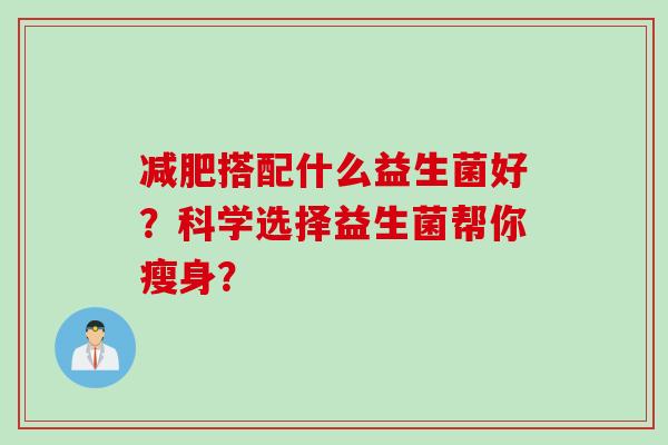 搭配什么益生菌好?科学选择益生菌帮你瘦身? 搭配什么益生菌好?科学选择益生菌帮你瘦身?