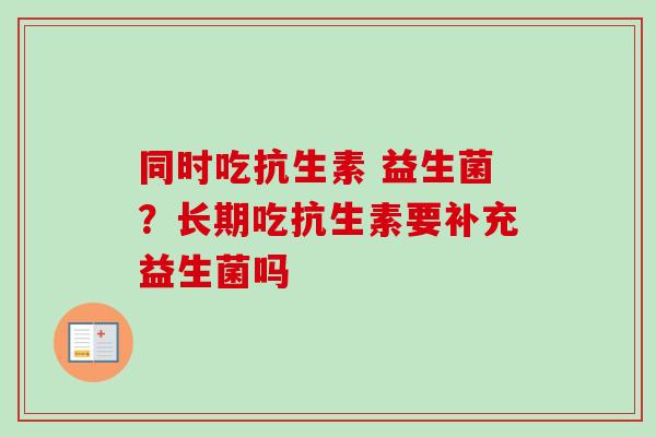 同时吃抗生素 益生菌？长期吃抗生素要补充益生菌吗