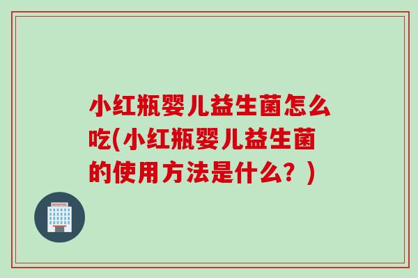 小红瓶婴儿益生菌怎么吃(小红瓶婴儿益生菌的使用方法是什么?) 小红瓶婴儿益生菌怎么吃(小红瓶婴儿益生菌的使用方法是什么?)