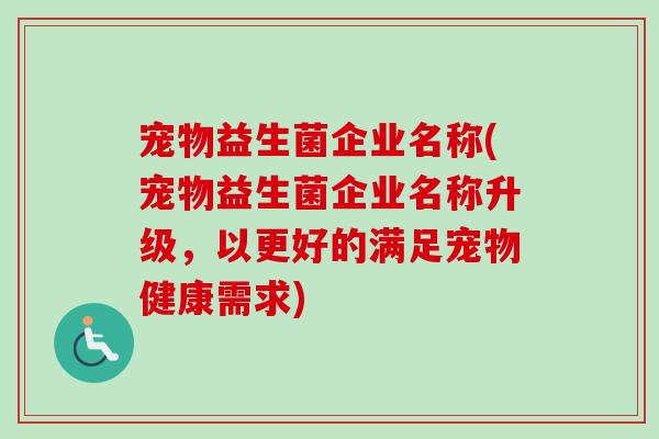 宠物益生菌企业名称(宠物益生菌企业名称升级，以更好的满足宠物健康需求)