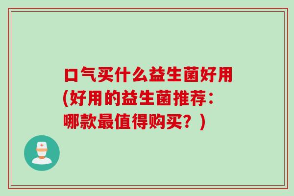 口气买什么益生菌好用(好用的益生菌推荐:哪款值得购买?) 口气买什么益生菌好用(好用的益生菌推荐:哪款值得购买?)
