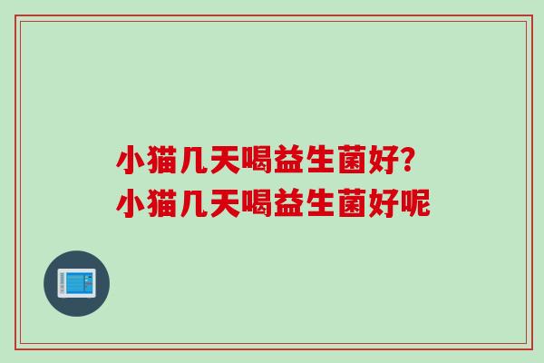 小猫几天喝益生菌好?小猫几天喝益生菌好呢 小猫几天喝益生菌好?小猫几天喝益生菌好呢