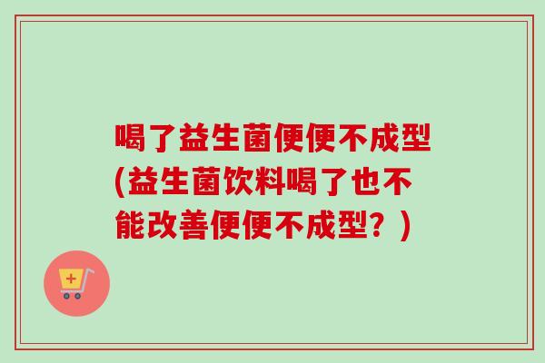喝了益生菌便便不成型(益生菌饮料喝了也不能改善便便不成型?) 喝了益生菌便便不成型(益生菌饮料喝了也不能改善便便不成型?)