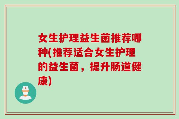 女生护理益生菌推荐哪种(推荐适合女生护理的益生菌，提升肠道健康)