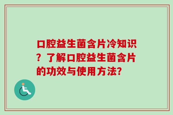 口腔益生菌含片冷知识?了解口腔益生菌含片的功效与使用方法? 口腔益生菌含片冷知识?了解口腔益生菌含片的功效与使用方法?
