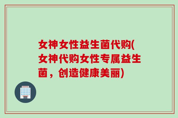 女神女性益生菌代购(女神代购女性专属益生菌,创造健康美丽) 女神女性益生菌代购(女神代购女性专属益生菌,创造健康美丽)