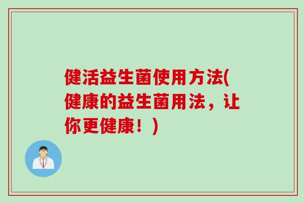 健活益生菌使用方法(健康的益生菌用法,让你更健康!) 健活益生菌使用方法(健康的益生菌用法,让你更健康!)