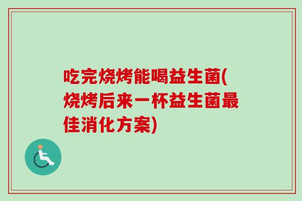 吃完烧烤能喝益生菌(烧烤后来一杯益生菌佳消化方案)