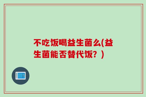 不吃饭喝益生菌么(益生菌能否替代饭？)