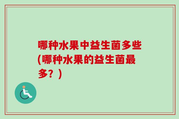 哪种水果中益生菌多些(哪种水果的益生菌多?) 哪种水果中益生菌多些(哪种水果的益生菌多?)