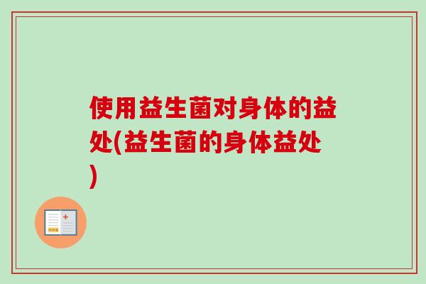 使用益生菌对身体的益处(益生菌的身体益处)