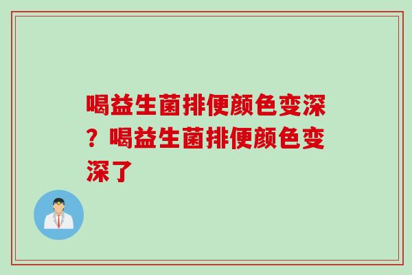 喝益生菌排便颜色变深?喝益生菌排便颜色变深了 喝益生菌排便颜色变深?喝益生菌排便颜色变深了