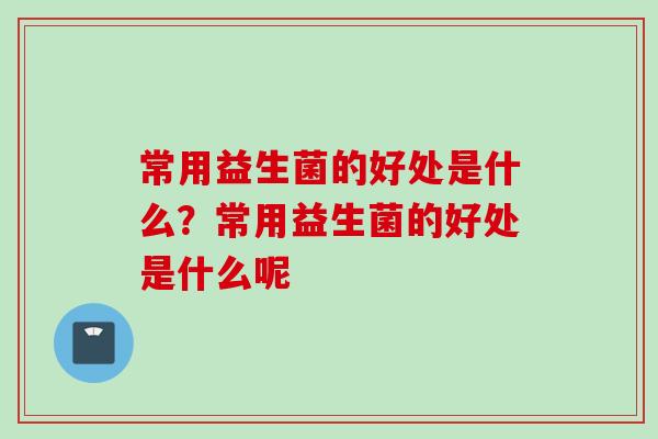 常用益生菌的好处是什么?常用益生菌的好处是什么呢 常用益生菌的好处是什么?常用益生菌的好处是什么呢
