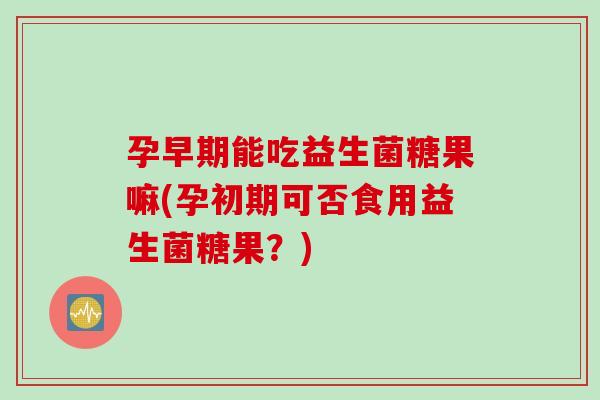 孕早期能吃益生菌糖果嘛(孕初期可否食用益生菌糖果?) 孕早期能吃益生菌糖果嘛(孕初期可否食用益生菌糖果?)