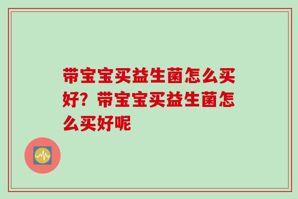 带宝宝买益生菌怎么买好?带宝宝买益生菌怎么买好呢 带宝宝买益生菌怎么买好?带宝宝买益生菌怎么买好呢