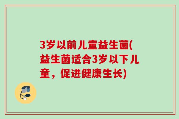 3岁以前儿童益生菌(益生菌适合3岁以下儿童，促进健康生长)