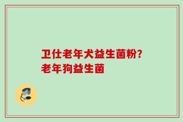 卫仕老年犬益生菌粉?老年狗益生菌 卫仕老年犬益生菌粉?老年狗益生菌