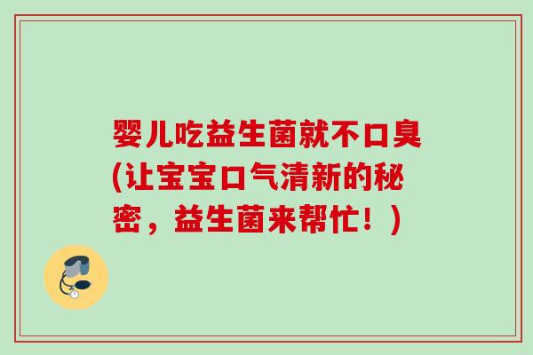 婴儿吃益生菌就不(让宝宝口气清新的秘密,益生菌来帮忙!) 婴儿吃益生菌就不(让宝宝口气清新的秘密,益生菌来帮忙!)