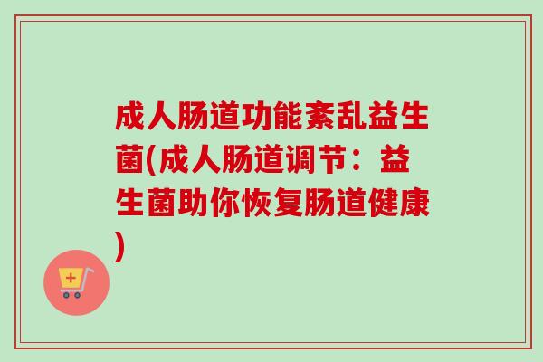 成人肠道功能紊乱益生菌(成人肠道调节:益生菌助你恢复肠道健康) 成人肠道功能紊乱益生菌(成人肠道调节:益生菌助你恢复肠道健康)