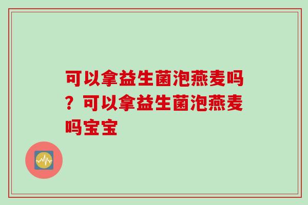 可以拿益生菌泡燕麦吗?可以拿益生菌泡燕麦吗宝宝 可以拿益生菌泡燕麦吗?可以拿益生菌泡燕麦吗宝宝