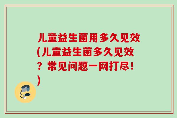 儿童益生菌用多久见效(儿童益生菌多久见效？常见问题一网打尽！)