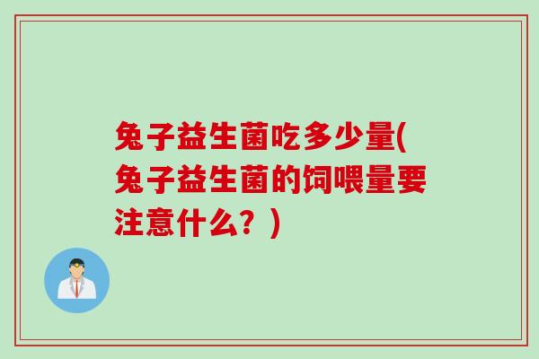 兔子益生菌吃多少量(兔子益生菌的饲喂量要注意什么？)