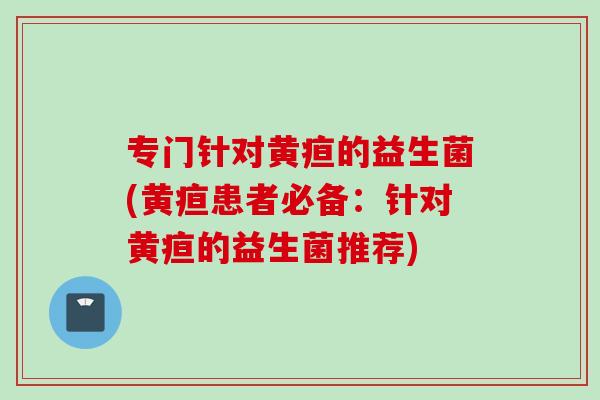专门针对黄疸的益生菌(黄疸患者必备：针对黄疸的益生菌推荐)
