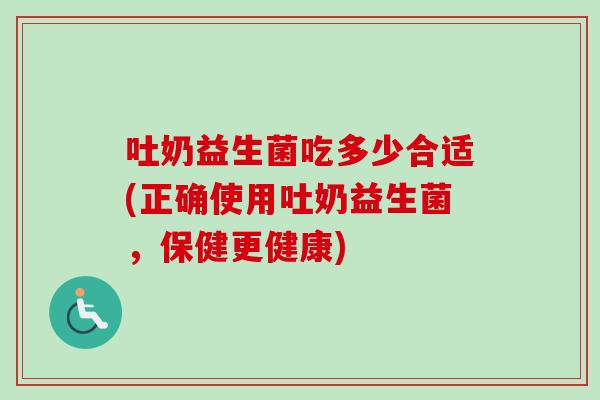 吐奶益生菌吃多少合适(正确使用吐奶益生菌，保健更健康)