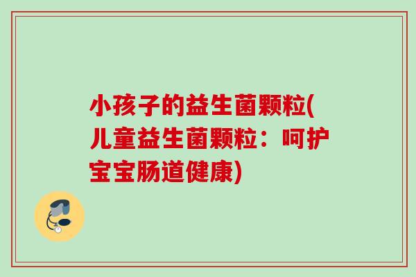 小孩子的益生菌颗粒(儿童益生菌颗粒：呵护宝宝肠道健康)