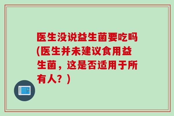 医生没说益生菌要吃吗(医生并未建议食用益生菌，这是否适用于所有人？)