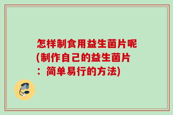 怎样制食用益生菌片呢(制作自己的益生菌片：简单易行的方法)