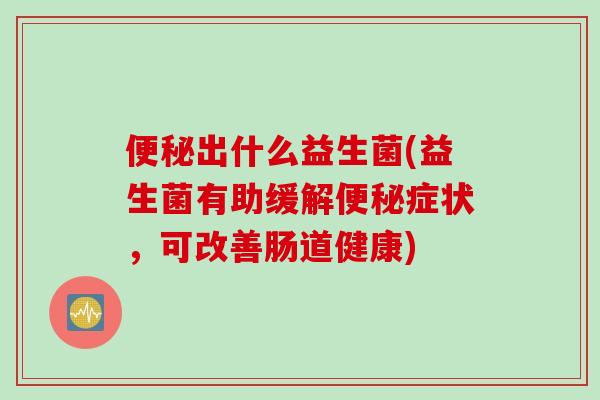 出什么益生菌(益生菌有助缓解症状，可改善肠道健康)
