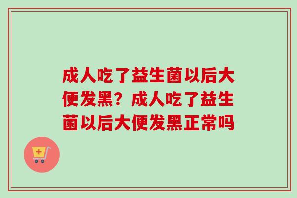 成人吃了益生菌以后大便发黑?成人吃了益生菌以后大便发黑正常吗 成人吃了益生菌以后大便发黑?成人吃了益生菌以后大便发黑正常吗