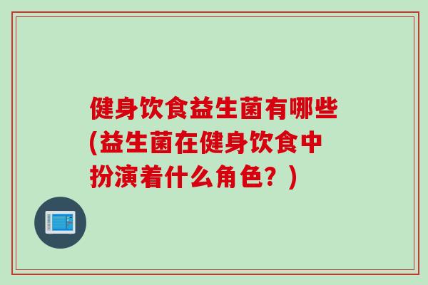 健身饮食益生菌有哪些(益生菌在健身饮食中扮演着什么角色？)