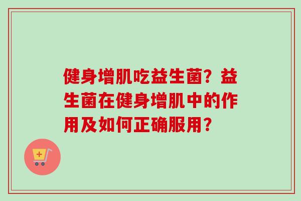 健身增肌吃益生菌？益生菌在健身增肌中的作用及如何正确服用？