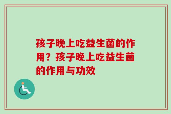 孩子晚上吃益生菌的作用？孩子晚上吃益生菌的作用与功效