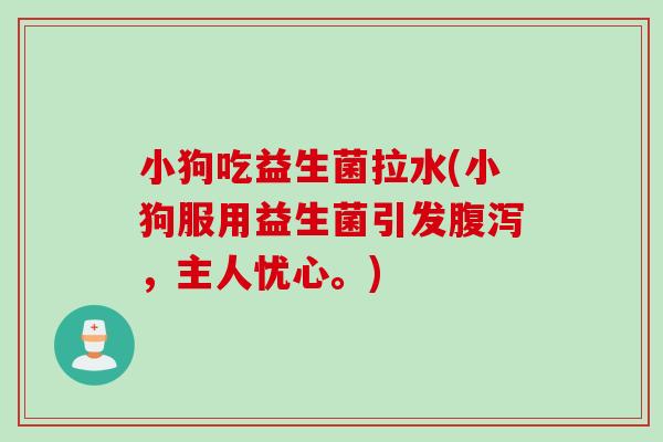 小狗吃益生菌拉水(小狗服用益生菌引发腹泻，主人忧心。)