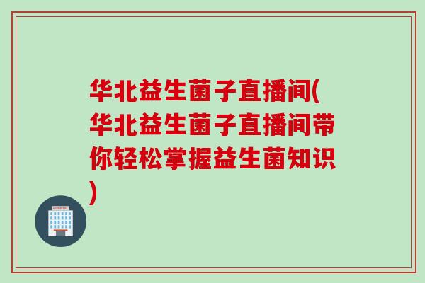 华北益生菌子直播间(华北益生菌子直播间带你轻松掌握益生菌知识)