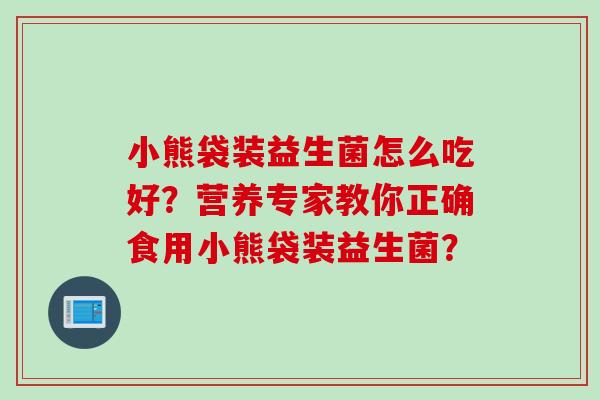 小熊袋装益生菌怎么吃好？营养专家教你正确食用小熊袋装益生菌？