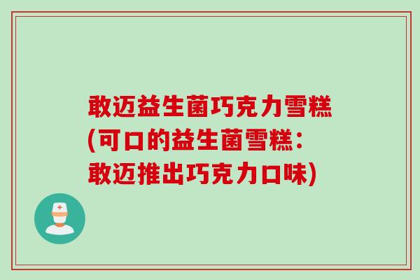 敢迈益生菌巧克力雪糕(可口的益生菌雪糕：敢迈推出巧克力口味)