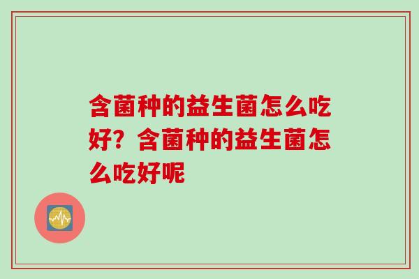 含菌种的益生菌怎么吃好?含菌种的益生菌怎么吃好呢 含菌种的益生菌怎么吃好?含菌种的益生菌怎么吃好呢