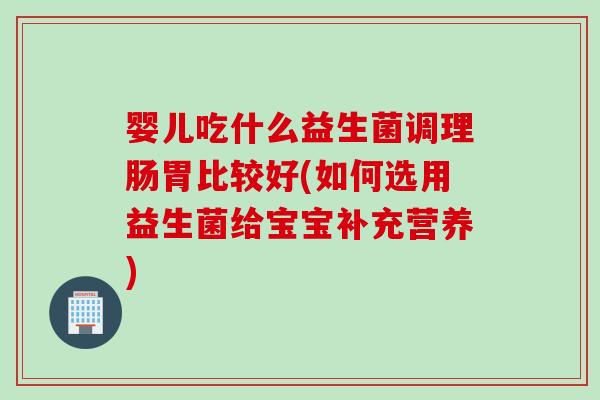 婴儿吃什么益生菌调理肠胃比较好(如何选用益生菌给宝宝补充营养)