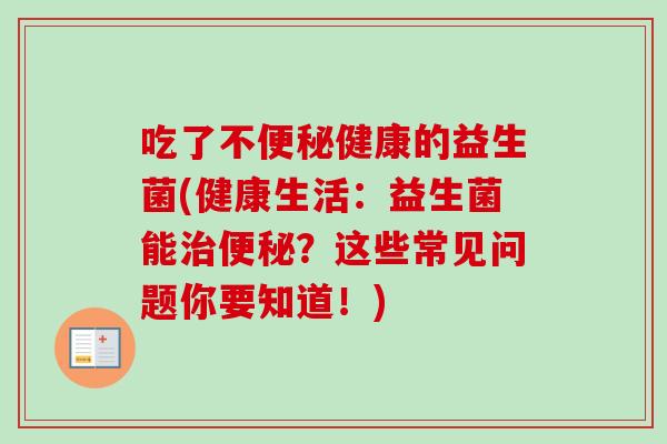 吃了不健康的益生菌(健康生活:益生菌能?这些常见问题你要知道!) 吃了不健康的益生菌(健康生活:益生菌能?这些常见问题你要知道!)