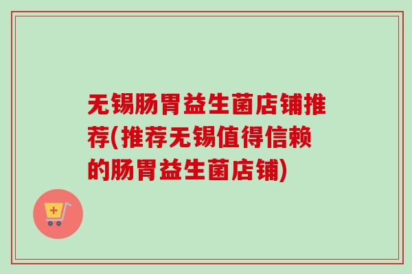 无锡肠胃益生菌店铺推荐(推荐无锡值得信赖的肠胃益生菌店铺)