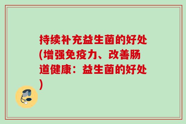 持续补充益生菌的好处(增强力、改善肠道健康：益生菌的好处)